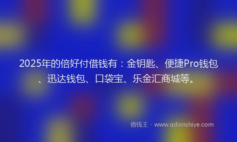 2025年的倍好付借钱有：金钥匙、便捷Pro钱包、迅达钱包、口袋宝、乐金汇商城等。