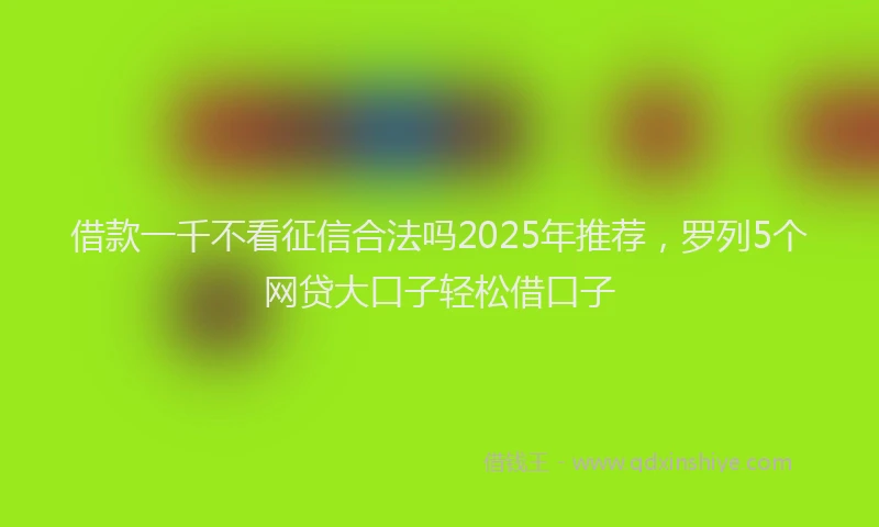 借款一千不看征信合法吗2025年推荐,罗列5个网贷大口子轻松借口子