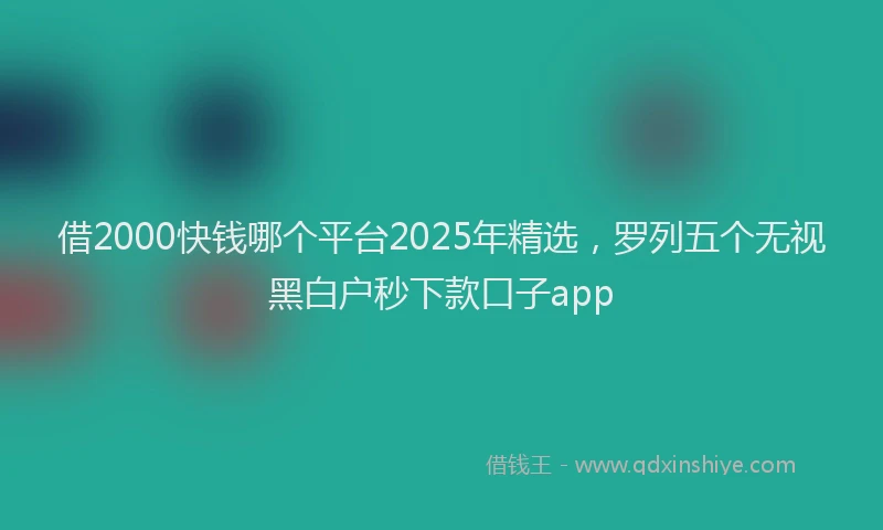 借2000快钱哪个平台2025年精选，罗列五个无视黑白户秒下款口子app