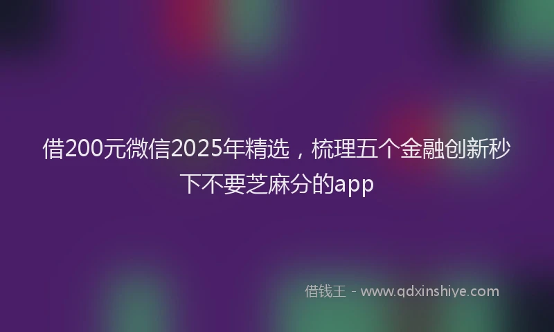 借200元微信2025年精选，梳理五个金融创新秒下不要芝麻分的app
