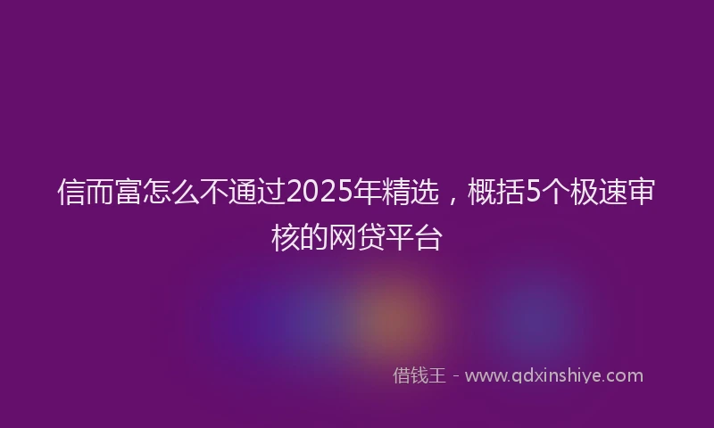 信而富怎么不通过2025年精选，概括5个极速审核的网贷平台