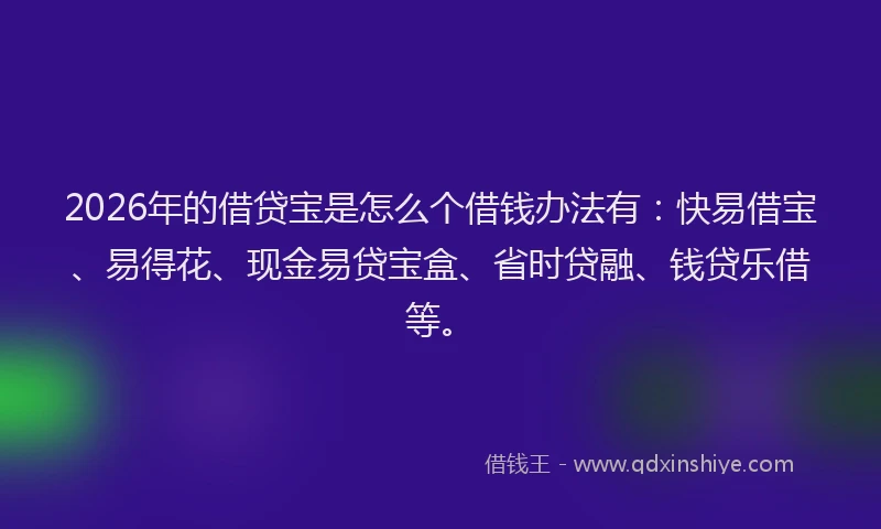 2026年的借贷宝是怎么个借钱办法有：快易借宝、易得花、现金易贷宝盒、省时贷融、钱贷乐借等。