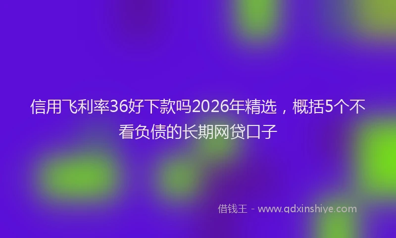 信用飞利率36好下款吗2026年精选，概括5个不看负债的长期网贷口子