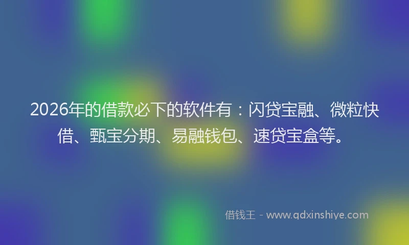 2026年的借款必下的软件有：闪贷宝融、微粒快借、甄宝分期、易融钱包、速贷宝盒等。