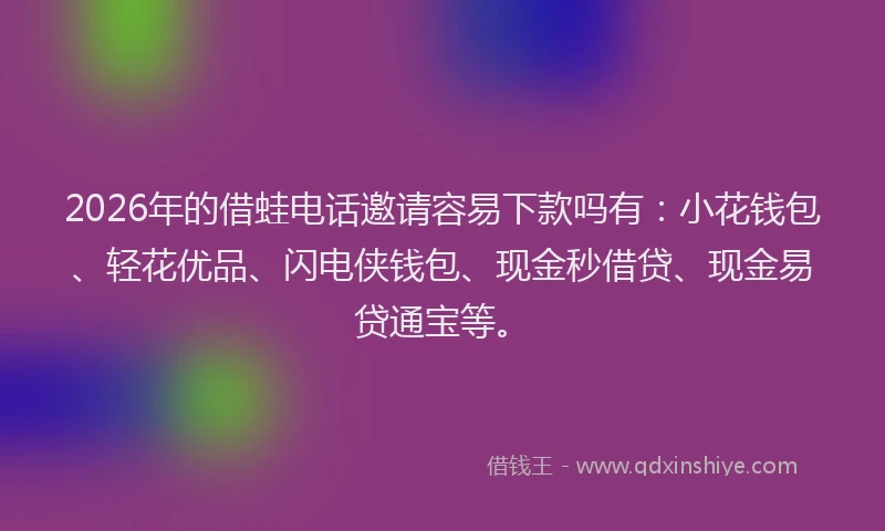 2026年的借蛙电话邀请容易下款吗有：小花钱包、轻花优品、闪电侠钱包、现金秒借贷、现金易贷通宝等。