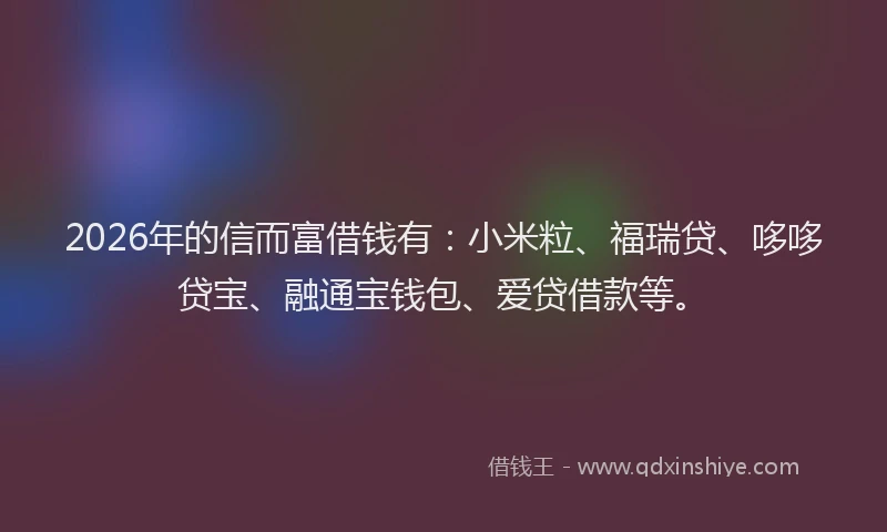 2026年的信而富借钱有:小米粒、福瑞贷、哆哆贷宝、融通宝钱包、爱贷借款等。