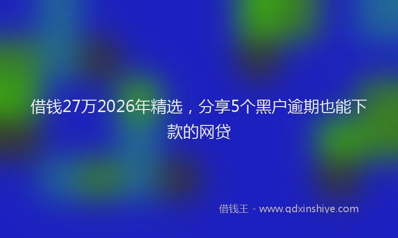 借钱27万2026年精选，分享5个黑户逾期也能下款的网贷