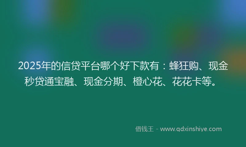 2025年的信贷平台哪个好下款有：蜂狂购、现金秒贷通宝融、现金分期、橙心花、花花卡等。