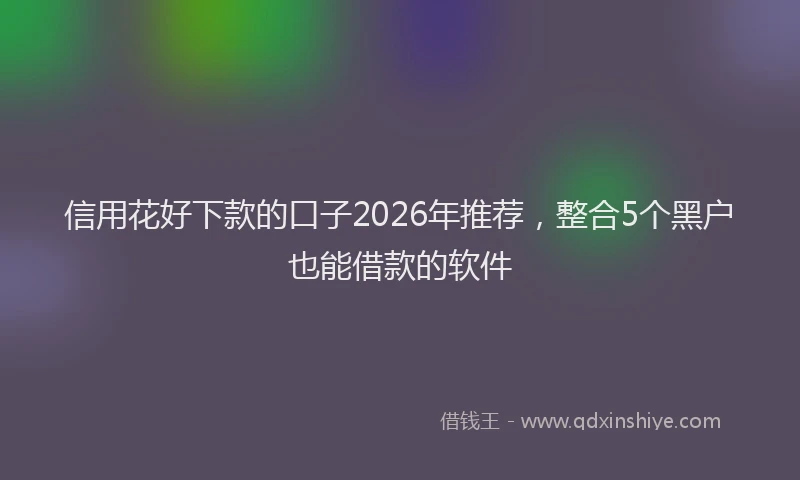 信用花好下款的口子2026年推荐，整合5个黑户也能借款的软件