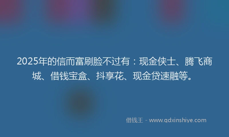 2025年的信而富刷脸不过有：现金侠士、腾飞商城、借钱宝盒、抖享花、现金贷速融等。