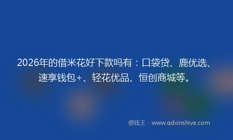 2026年的借米花好下款吗有：口袋贷、鹿优选、速享钱包+、轻花优品、恒创商城等。