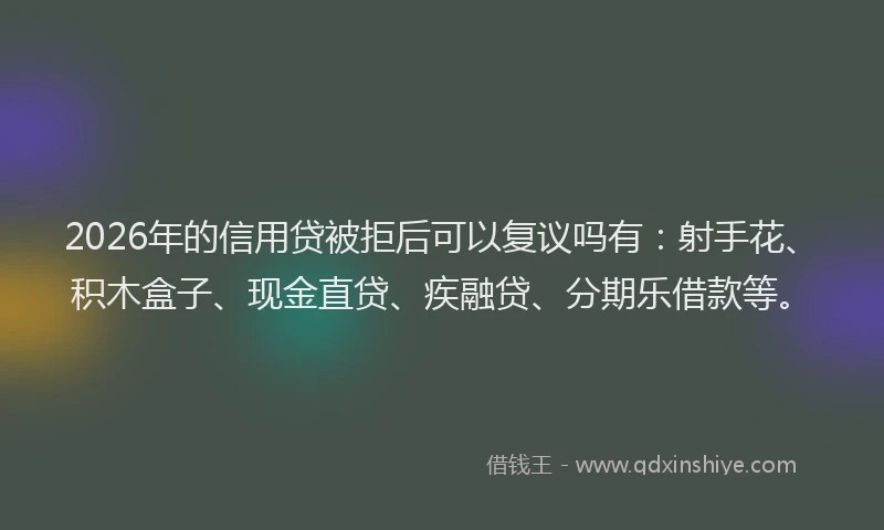 2026年的信用贷被拒后可以复议吗有：射手花、积木盒子、现金直贷、疾融贷、分期乐借款等。