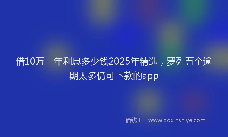 借10万一年利息多少钱2025年精选,罗列五个逾期太多仍可下款的app