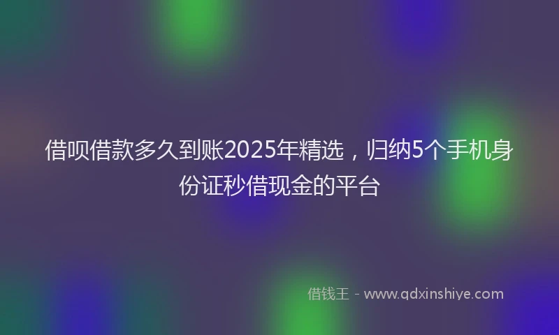 借呗借款多久到账2025年精选，归纳5个手机身份证秒借现金的平台
