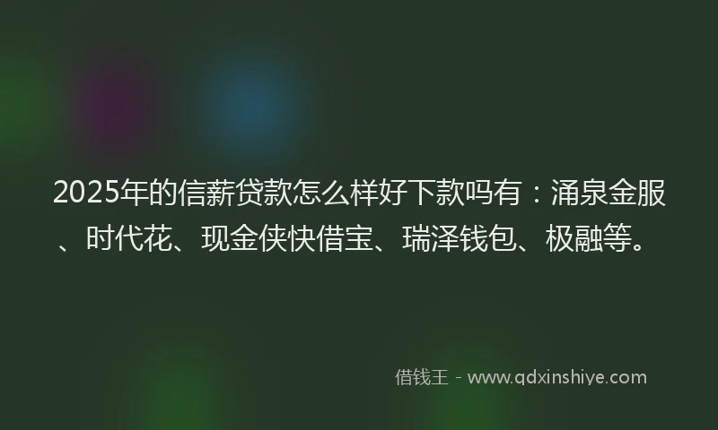 2025年的信薪贷款怎么样好下款吗有：涌泉金服、时代花、现金侠快借宝、瑞泽钱包、极融等。