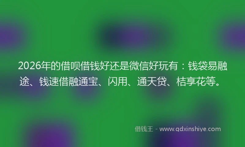 2026年的借呗借钱好还是微信好玩有:钱袋易融途、钱速借融通宝、闪用、通天贷、桔享花等。