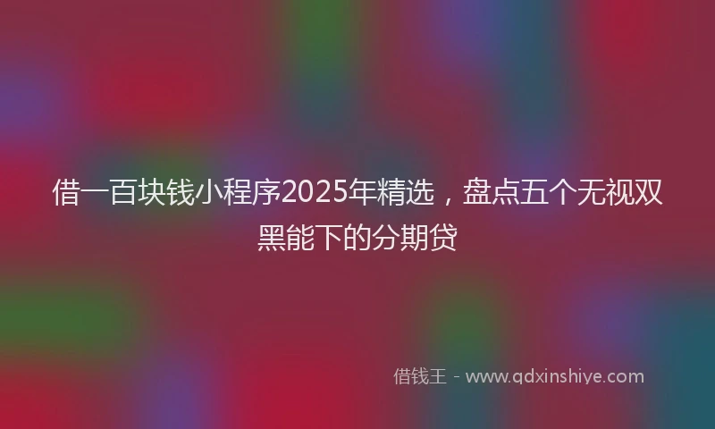 借一百块钱小程序2025年精选，盘点五个无视双黑能下的分期贷