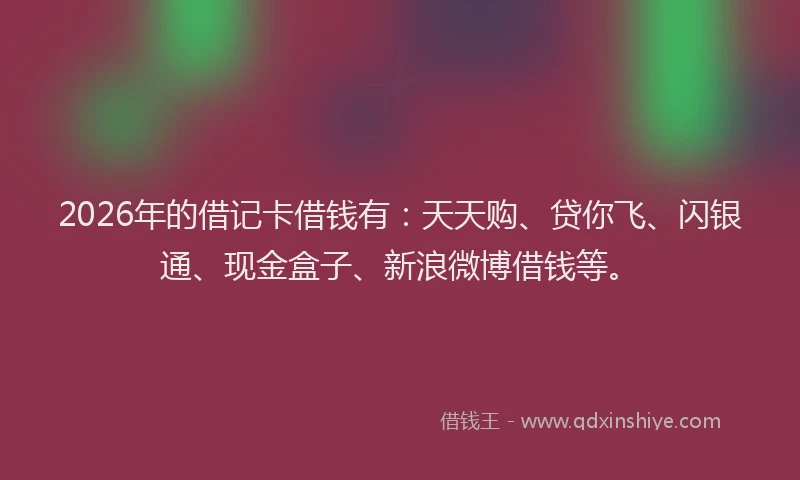 2026年的借记卡借钱有:天天购、贷你飞、闪银通、现金盒子、新浪微博借钱等。