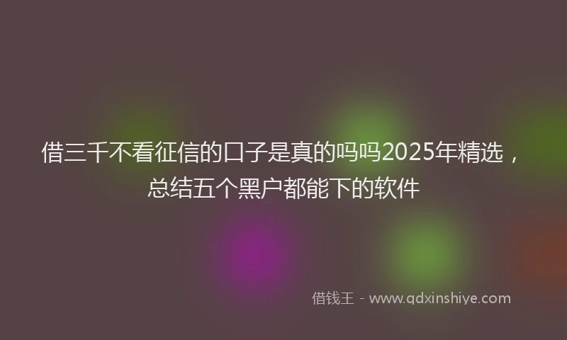 借三千不看征信的口子是真的吗吗2025年精选，总结五个黑户都能下的软件