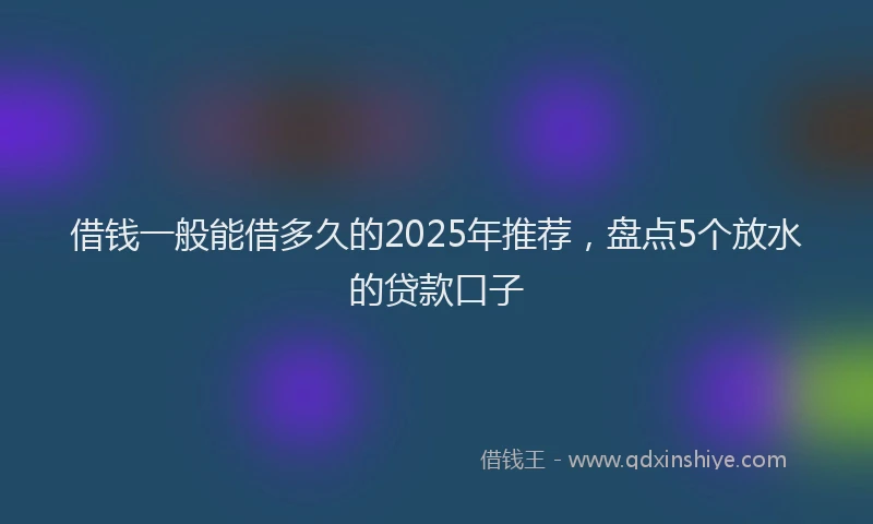 借钱一般能借多久的2025年推荐，盘点5个放水的贷款口子