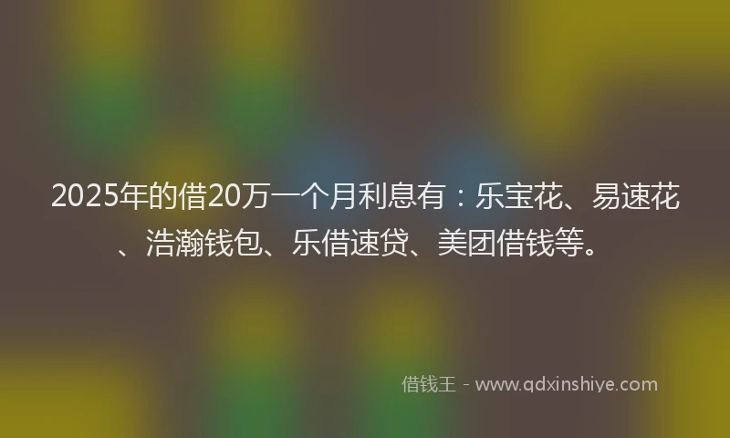 2025年的借20万一个月利息有：乐宝花、易速花、浩瀚钱包、乐借速贷、美团借钱等。