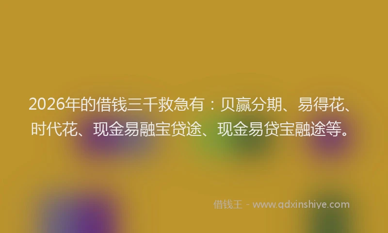 2026年的借钱三千救急有:贝赢分期、易得花、时代花、现金易融宝贷途、现金易贷宝融途等。