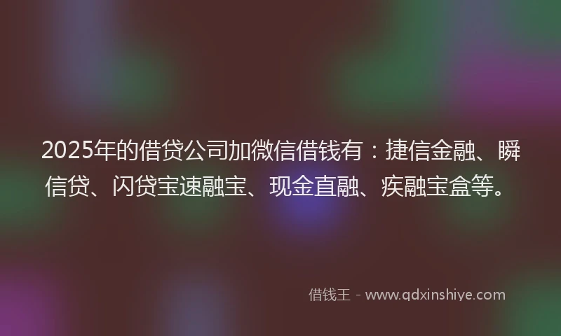 2025年的借贷公司加微信借钱有:捷信金融、瞬信贷、闪贷宝速融宝、现金直融、疾融宝盒等。