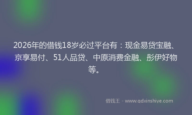 2026年的借钱18岁必过平台有：现金易贷宝融、京享易付、51人品贷、中原消费金融、彤伊好物等。