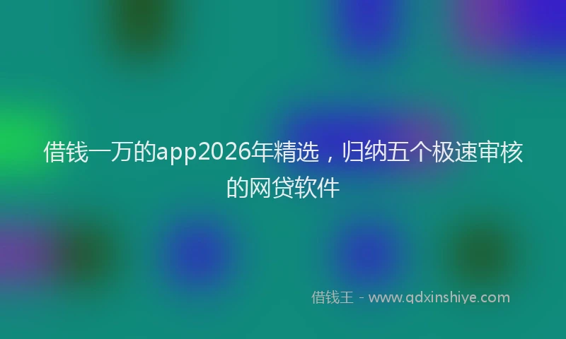 借钱一万的app2026年精选，归纳五个极速审核的网贷软件