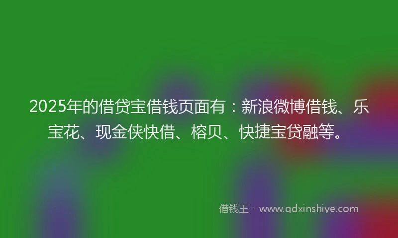 2025年的借贷宝借钱页面有:新浪微博借钱、乐宝花、现金侠快借、榕贝、快捷宝贷融等。