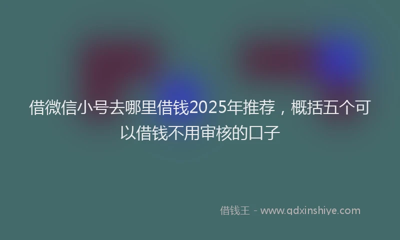 借微信小号去哪里借钱2025年推荐，概括五个可以借钱不用审核的口子