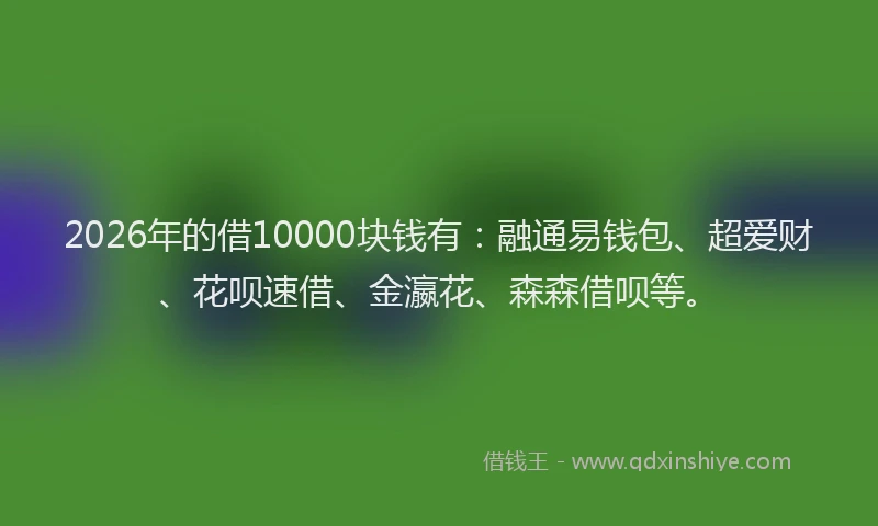 2026年的借10000块钱有:融通易钱包、超爱财、花呗速借、金瀛花、森森借呗等。