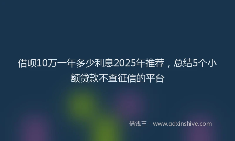 借呗10万一年多少利息2025年推荐，总结5个小额贷款不查征信的平台
