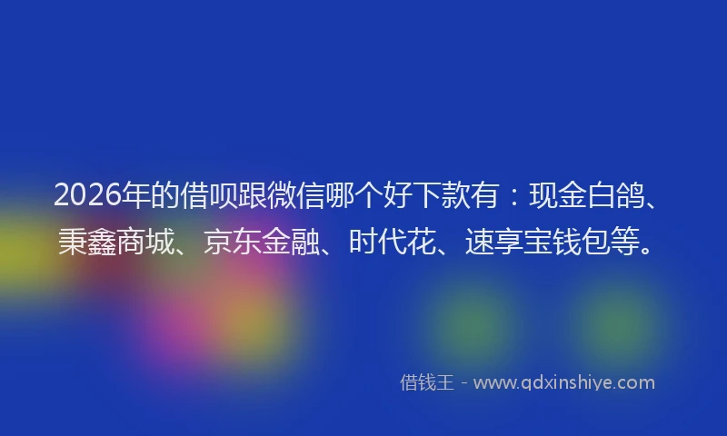 2026年的借呗跟微信哪个好下款有：现金白鸽、秉鑫商城、京东金融、时代花、速享宝钱包等。