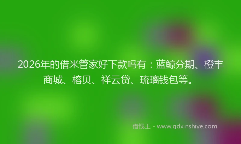 2026年的借米管家好下款吗有：蓝鲸分期、橙丰商城、榕贝、祥云贷、琉璃钱包等。