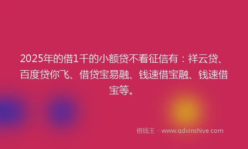 2025年的借1千的小额贷不看征信有：祥云贷、百度贷你飞、借贷宝易融、钱速借宝融、钱速借宝等。