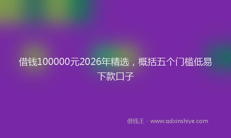 借钱100000元2026年精选，概括五个门槛低易下款口子