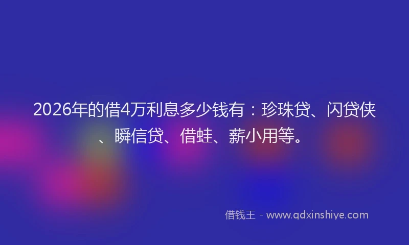 2026年的借4万利息多少钱有:珍珠贷、闪贷侠、瞬信贷、借蛙、薪小用等。