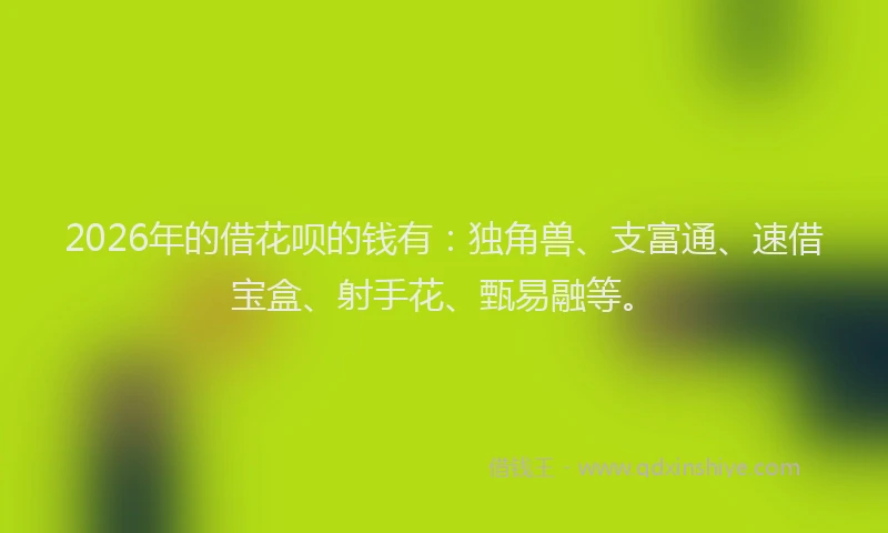2026年的借花呗的钱有：独角兽、支富通、速借宝盒、射手花、甄易融等。