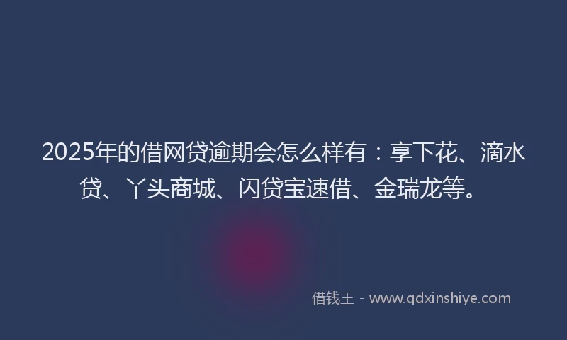 2025年的借网贷逾期会怎么样有:享下花、滴水贷、丫头商城、闪贷宝速借、金瑞龙等。