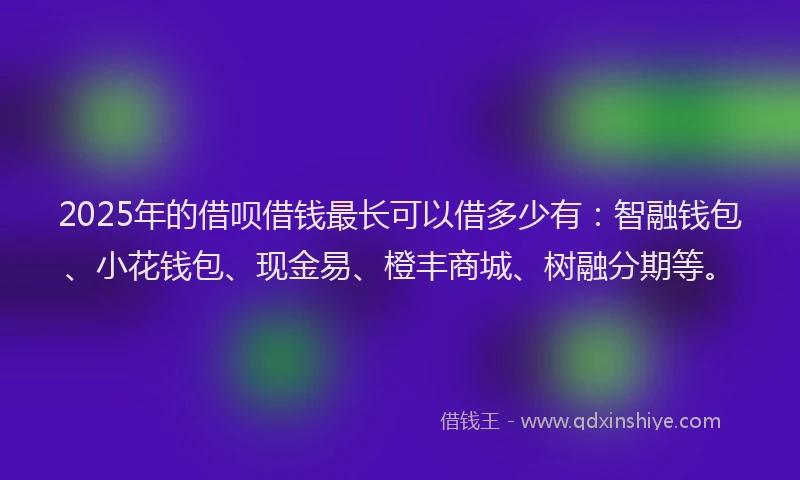 2025年的借呗借钱最长可以借多少有：智融钱包、小花钱包、现金易、橙丰商城、树融分期等。
