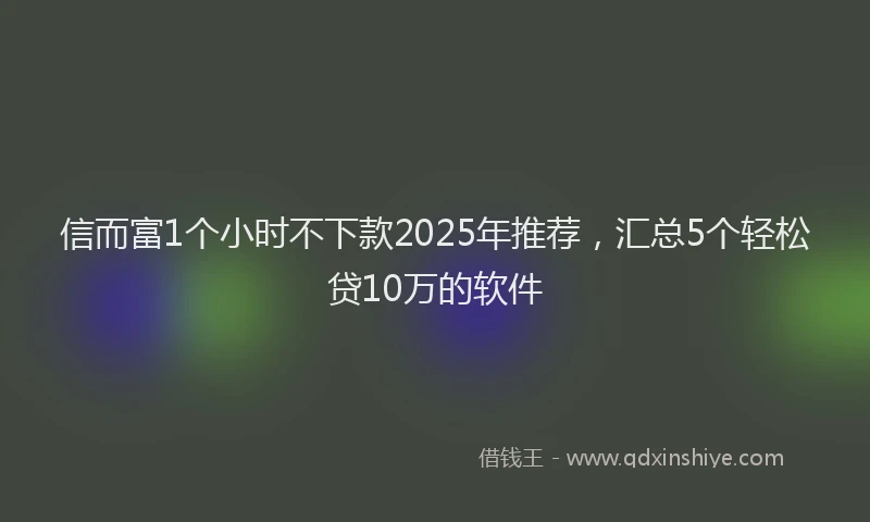 信而富1个小时不下款2025年推荐，汇总5个轻松贷10万的软件