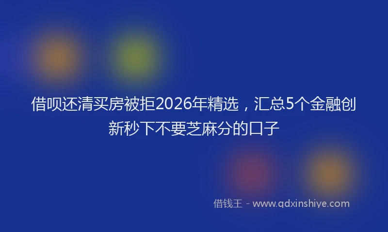 借呗还清买房被拒2026年精选,汇总5个金融创新秒下不要芝麻分的口子