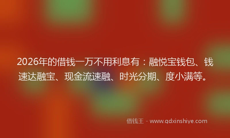 2026年的借钱一万不用利息有：融悦宝钱包、钱速达融宝、现金流速融、时光分期、度小满等。