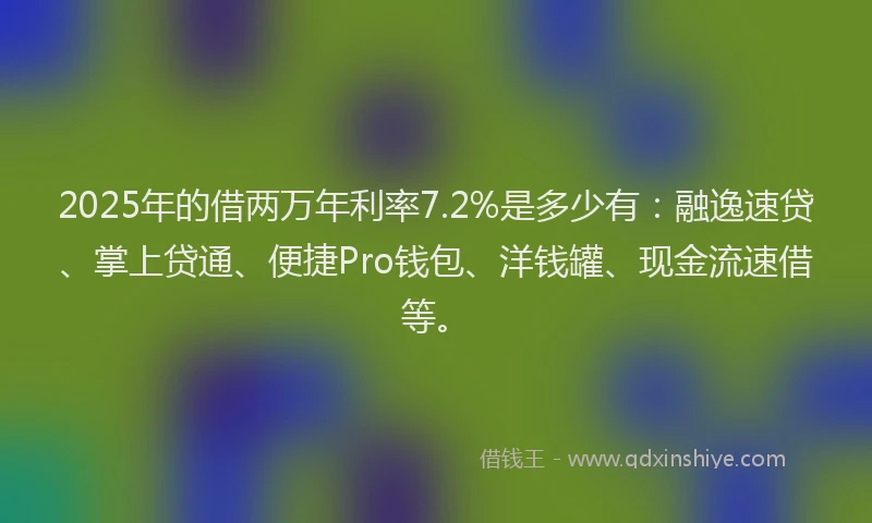 2025年的借两万年利率7.2%是多少有：融逸速贷、掌上贷通、便捷Pro钱包、洋钱罐、现金流速借等。