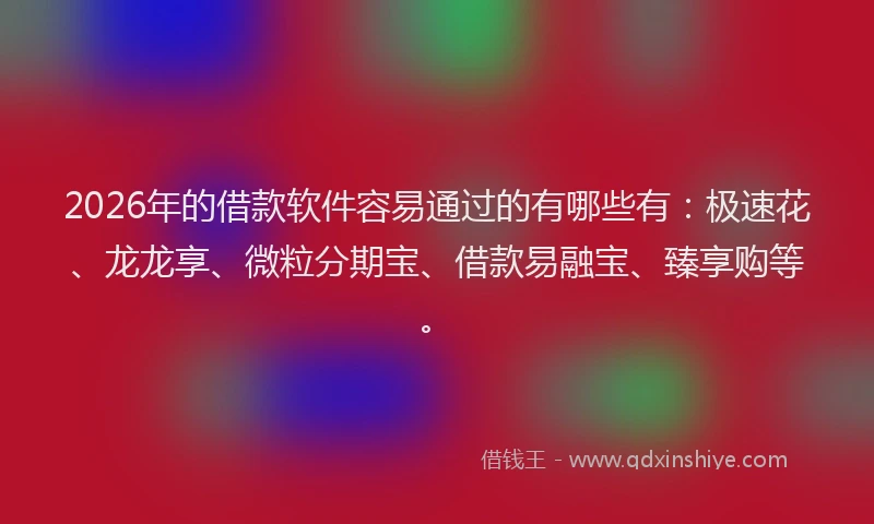 2026年的借款软件容易通过的有哪些有：极速花、龙龙享、微粒分期宝、借款易融宝、臻享购等。