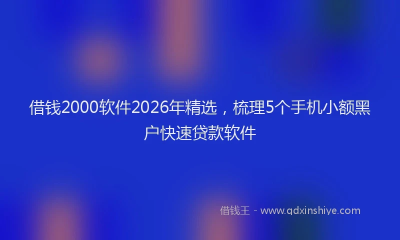 借钱2000软件2026年精选，梳理5个手机小额黑户快速贷款软件