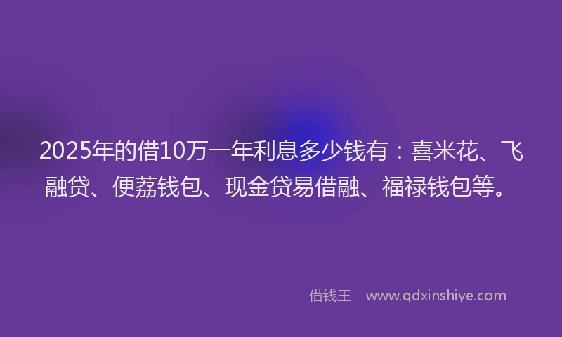 2025年的借10万一年利息多少钱有:喜米花、飞融贷、便荔钱包、现金贷易借融、福禄钱包等。