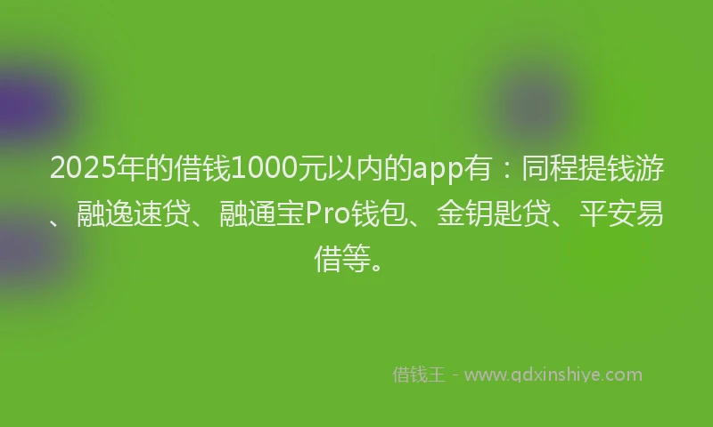 2025年的借钱1000元以内的app有:同程提钱游、融逸速贷、融通宝Pro钱包、金钥匙贷、平安易借等。