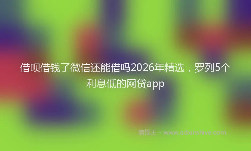 借呗借钱了微信还能借吗2026年精选，罗列5个利息低的网贷app